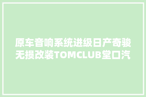 原车音响系统进级日产奇骏无损改装TOMCLUB堂口汽车音响