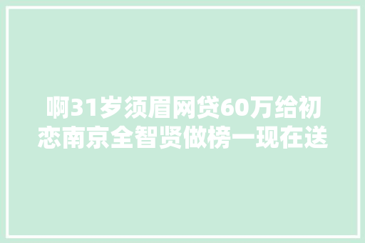 啊31岁须眉网贷60万给初恋南京全智贤做榜一现在送外卖还债