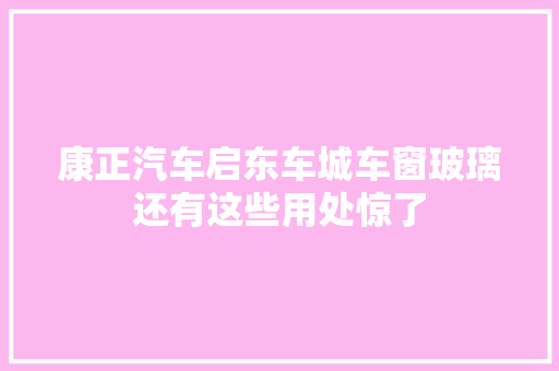 康正汽车启东车城车窗玻璃还有这些用处惊了