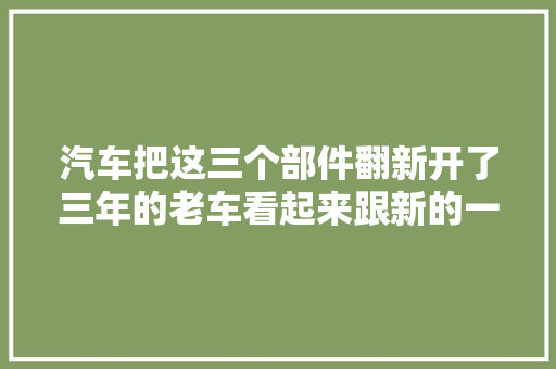 汽车把这三个部件翻新开了三年的老车看起来跟新的一样
