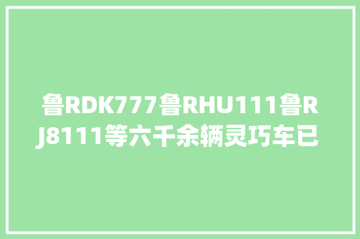 鲁RDK777鲁RHU111鲁RJ8111等六千余辆灵巧车已过时未考验