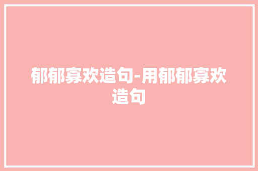 郁郁寡欢造句-用郁郁寡欢造句