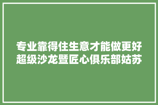 专业靠得住生意才能做更好超级沙龙暨匠心俱乐部姑苏共创会小记