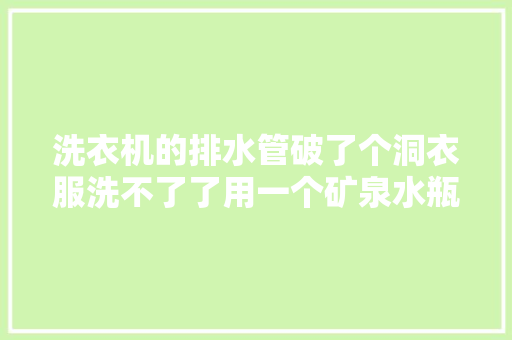 洗衣机的排水管破了个洞衣服洗不了了用一个矿泉水瓶就能修复