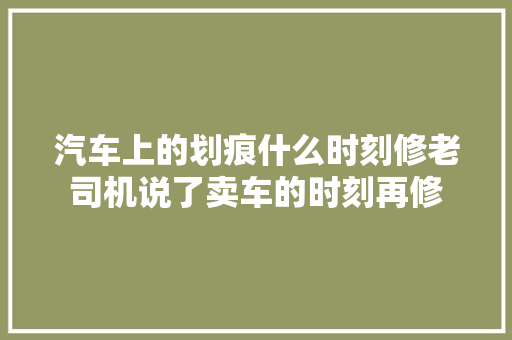 汽车上的划痕什么时刻修老司机说了卖车的时刻再修 汽车知识