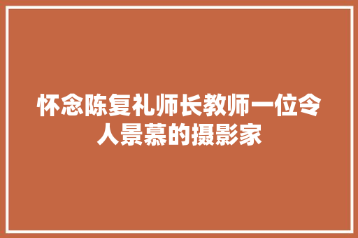 怀念陈复礼师长教师一位令人景慕的摄影家
