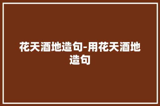 花天酒地造句-用花天酒地造句