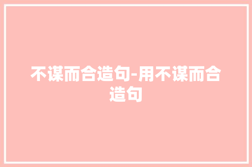 不谋而合造句-用不谋而合造句