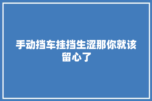 手动挡车挂挡生涩那你就该留心了