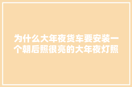 为什么大年夜货车要安装一个朝后照很亮的大年夜灯照的后车什么也看不见