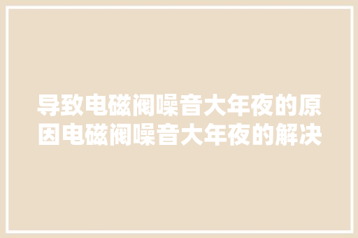 导致电磁阀噪音大年夜的原因电磁阀噪音大年夜的解决方法