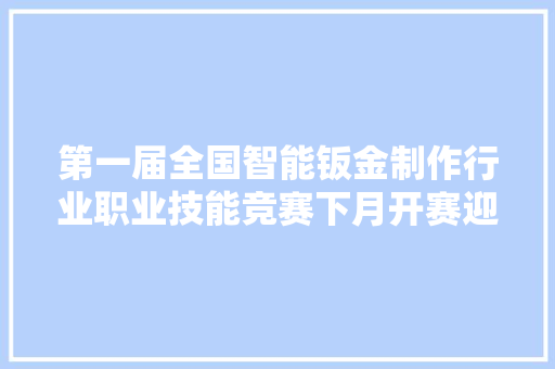第一届全国智能钣金制作行业职业技能竞赛下月开赛迎接大年夜家报名参加