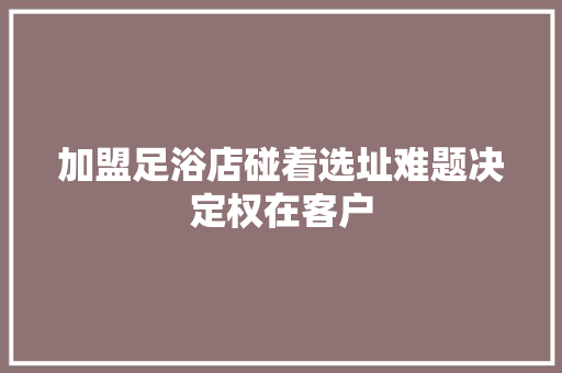 加盟足浴店碰着选址难题决定权在客户