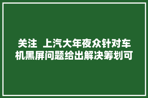 关注  上汽大年夜众针对车机黑屏问题给出解决筹划可考试测验长按电源键