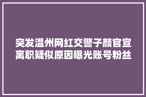 突发温州网红交警子颜官宣离职疑似原因曝光账号粉丝浩瀚