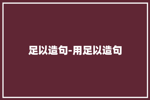 足以造句-用足以造句 知识百科