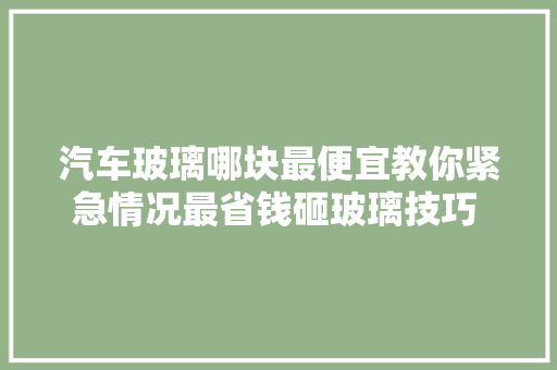 汽车玻璃哪块最便宜教你紧急情况最省钱砸玻璃技巧 