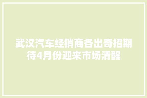 武汉汽车经销商各出奇招期待4月份迎来市场清醒