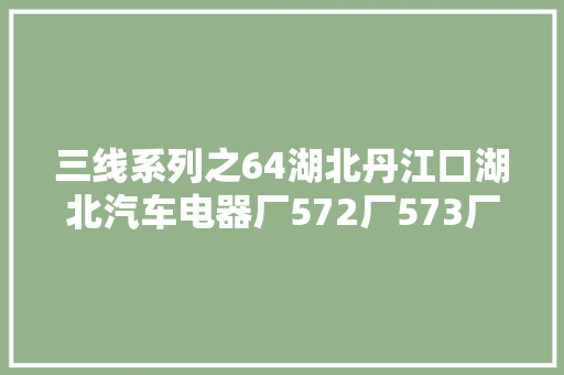 三线系列之64湖北丹江口湖北汽车电器厂572厂573厂