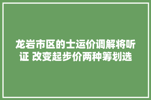 龙岩市区的士运价调解将听证 改变起步价两种筹划选择