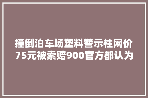 撞倒泊车场塑料警示柱网价75元被索赔900官方都认为有点多