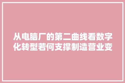 从电脑厂的第二曲线看数字化转型若何支撑制造营业变革