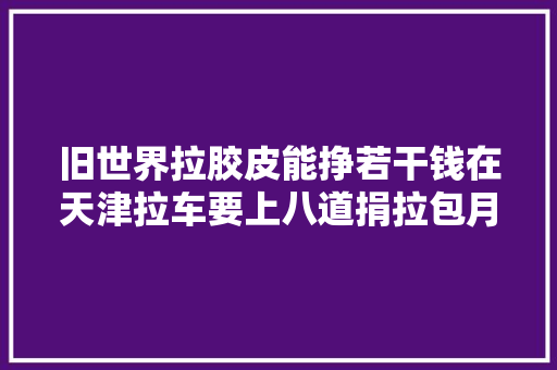旧世界拉胶皮能挣若干钱在天津拉车要上八道捐拉包月收入最高