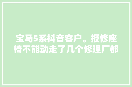 宝马5系抖音客户。报修座椅不能动走了几个修理厂都