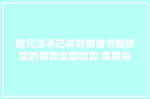 乾元泽孚已将对博格节能供应的借钱全部收回 嘉翼裕丰今朝尚欠公司含子公司借钱合计117835万