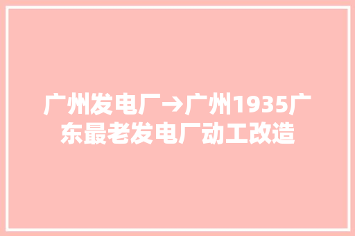 广州发电厂→广州1935广东最老发电厂动工改造