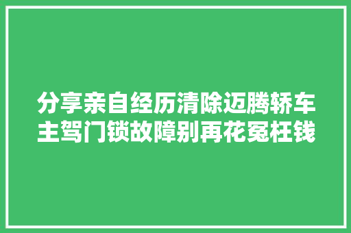 分享亲自经历清除迈腾轿车主驾门锁故障别再花冤枉钱了
