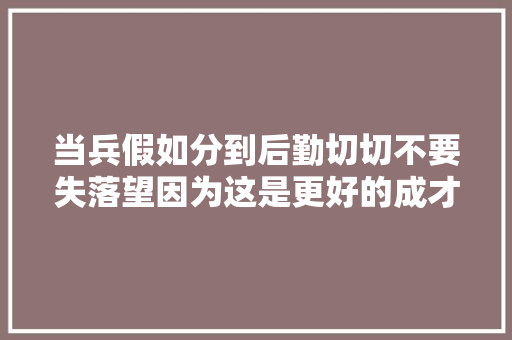 当兵假如分到后勤切切不要失落望因为这是更好的成才良机