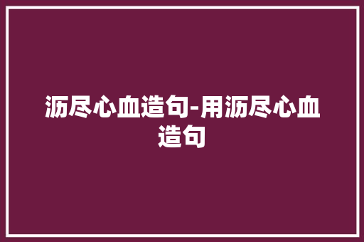 沥尽心血造句-用沥尽心血造句