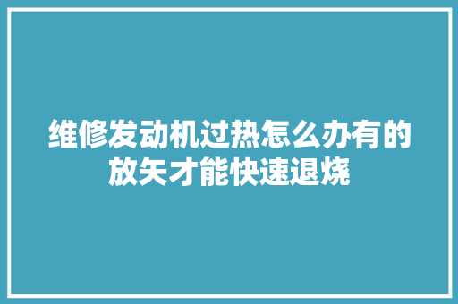 维修发动机过热怎么办有的放矢才能快速退烧