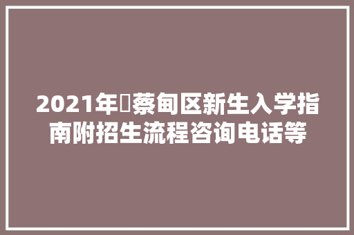 2021年​蔡甸区新生入学指南附招生流程咨询电话等