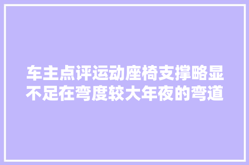 车主点评运动座椅支撑略显不足在弯度较大年夜的弯道时人会飘出去