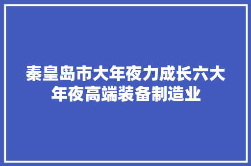 秦皇岛市大年夜力成长六大年夜高端装备制造业