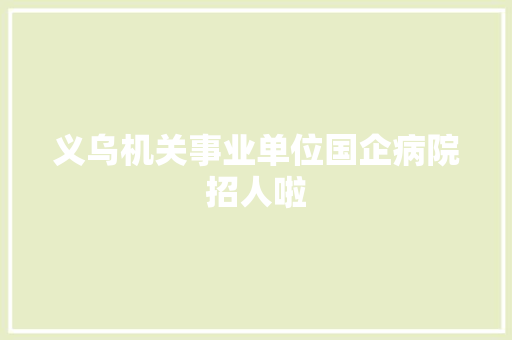 义乌机关事业单位国企病院招人啦