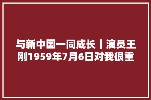 与新中国一同成长｜演员王刚1959年7月6日对我很重要