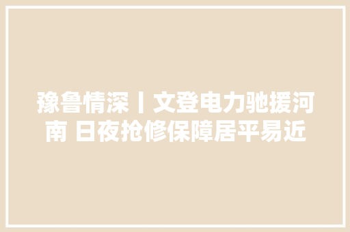 豫鲁情深丨文登电力驰援河南 日夜抢修保障居平易近用电