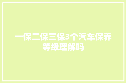 一保二保三保3个汽车保养等级理解吗