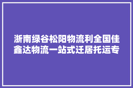 浙南绿谷松阳物流利全国佳鑫达物流一站式迁居托运专家