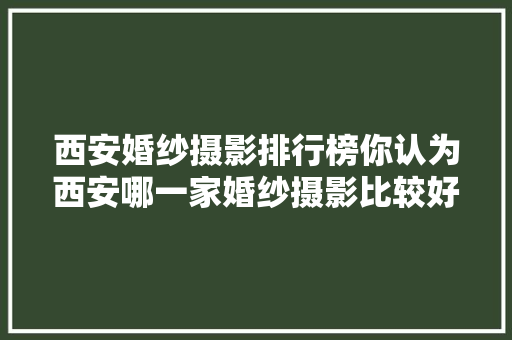 西安婚纱摄影排行榜你认为西安哪一家婚纱摄影比较好