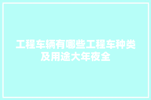 工程车辆有哪些工程车种类及用途大年夜全