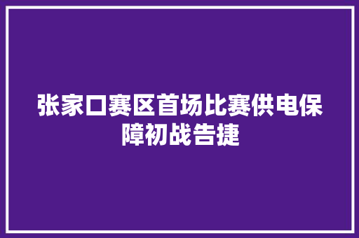 张家口赛区首场比赛供电保障初战告捷