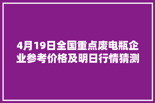 4月19日全国重点废电瓶企业参考价格及明日行情猜测附价格表