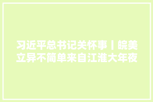 习近平总书记关怀事丨皖美立异不简单来自江淮大年夜地的立异故事
