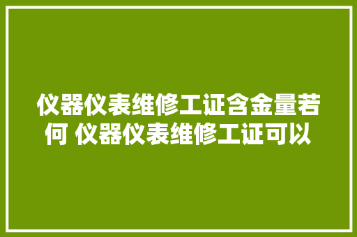 仪器仪表维修工证含金量若何 仪器仪表维修工证可以考几回