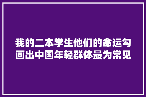 我的二本学生他们的命运勾画出中国年轻群体最为常见的成长路径