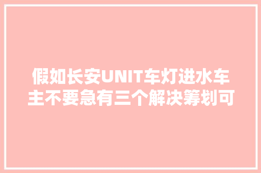 假如长安UNIT车灯进水车主不要急有三个解决筹划可参考